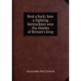 Книга Best o'luck; how a fighting Kentuckian won the thanks of Britain's king. Alexander McClintock
Книга Best o'luck; how a fighting Kentuckian won the thanks of Britain's king. Alexander McClintock