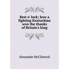 Книга Best o' luck; how a fighting Kentuckian won the thanks of Britain's king. Alexander McClintock
Книга Best o' luck; how a fighting Kentuckian won the thanks of Britain's king. Alexander McClintock