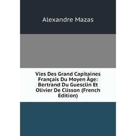 Книга Vies Des Grand Capitaines Français Du Moyen Âge: Bertrand Du Guesclin Et Olivier De Clisson (French Edition). Alexandre Mazas
Книга Vies Des Grand Capitaines Français Du Moyen Âge: Bertrand Du Guesclin Et Olivier De Clisson (French Edition). Alexandre Mazas