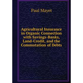 Книга Agricultural Insurance in Organic Connection with Savings-Banks, Land-Credit, and the Commutation of Debts. Paul Mayet
Книга Agricultural Insurance in Organic Connection with Savings-Banks, Land-Credit, and the Commutation of Debts. Paul Mayet