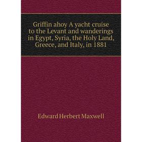 Книга Griffin ahoy A yacht cruise to the Levant and wanderings in Egypt, Syria, the Holy Land, Greece, and Italy, in 1881. Edward Herbert Maxwell
Книга Griffin ahoy A yacht cruise to the Levant and wanderings in Egypt, Syria, the Holy Land, Greece, and Italy, in 1881. Edward Herbert Maxwell
