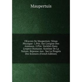 Книга Oeuvres De Maupertuis: Vénus Physique: 1Ptie Sur L'origine Des Animaux 2Ptie Variétés Dans L'espece Humaine Systême De La Nature Réponse Aux
Книга Oeuvres De Maupertuis: Vénus Physique: 1Ptie Sur L'origine Des Animaux 2Ptie Variétés Dans L'espece Humaine Systême De La Nature Réponse Aux
