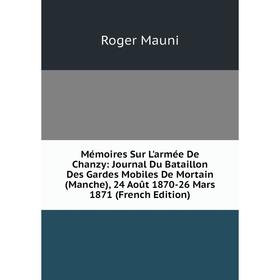 Книга Mémoires Sur L'armée De Chanzy: Journal Du Bataillon Des Gardes Mobiles De Mortain (Manche), 24 Août 1870-26 Mars 1871
Книга Mémoires Sur L'armée De Chanzy: Journal Du Bataillon Des Gardes Mobiles De Mortain (Manche), 24 Août 1870-26 Mars 1871