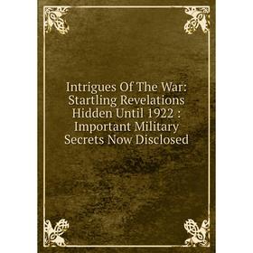 Книга Intrigues Of The War: Startling Revelations Hidden Until 1922: Important Military Secrets Now Disclosed
Книга Intrigues Of The War: Startling Revelations Hidden Until 1922: Important Military Secrets Now Disclosed