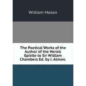 Книга The Poetical Works of the Author of the Heroic Epistle to Sir William Chambers Ed. by J. Almon. William Mason
Книга The Poetical Works of the Author of the Heroic Epistle to Sir William Chambers Ed. by J. Almon. William Mason