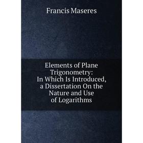 Книга Elements of Plane Trigonometry: In Which Is Introduced, a Dissertation On the Nature and Use of Logarithms. Francis Maseres
Книга Elements of Plane Trigonometry: In Which Is Introduced, a Dissertation On the Nature and Use of Logarithms. Francis Maseres