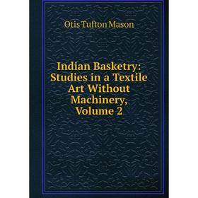 Книга Indian Basketry: Studies in a Textile Art Without Machinery. Volume 2. Otis Tufton Mason
Книга Indian Basketry: Studies in a Textile Art Without Machinery. Volume 2. Otis Tufton Mason