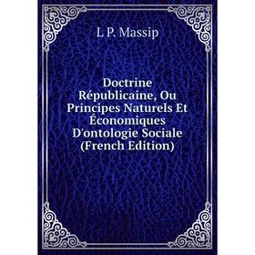 Книга Doctrine Républicaine, Ou Principes Naturels Et Économiques D'ontologie Sociale (French Edition). L P. Massip
Книга Doctrine Républicaine, Ou Principes Naturels Et Économiques D'ontologie Sociale (French Edition). L P. Massip