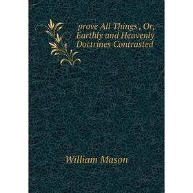 Книга Prove All Things', Or, Earthly and Heavenly Doctrines Contrasted. William Mason
Книга Prove All Things', Or, Earthly and Heavenly Doctrines Contrasted. William Mason