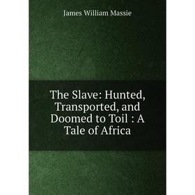 Книга The Slave: Hunted, Transported, and Doomed to Toil: A Tale of Africa. James William Massie
Книга The Slave: Hunted, Transported, and Doomed to Toil: A Tale of Africa. James William Massie