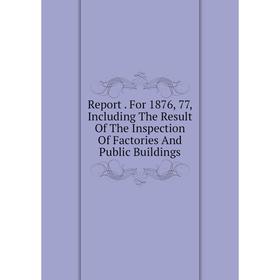 Книга Report. For 1876, 77, Including The Result Of The Inspection Of Factories And Public Buildings
Книга Report. For 1876, 77, Including The Result Of The Inspection Of Factories And Public Buildings