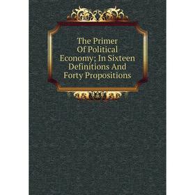 Книга The Primer Of Political Economy; In Sixteen Definitions And Forty Propositions
Книга The Primer Of Political Economy; In Sixteen Definitions And Forty Propositions