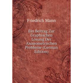 Книга Ein Beitrag Zur Graphischen Lösung Der Axonometrischen Probleme (German Edition). Friedrich Mann
Книга Ein Beitrag Zur Graphischen Lösung Der Axonometrischen Probleme (German Edition). Friedrich Mann