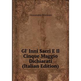 Книга Gl' Inni Sacri E Il Cinque Maggio Dichiarati (Italian Edition). Alessandro Manzoni
Книга Gl' Inni Sacri E Il Cinque Maggio Dichiarati (Italian Edition). Alessandro Manzoni