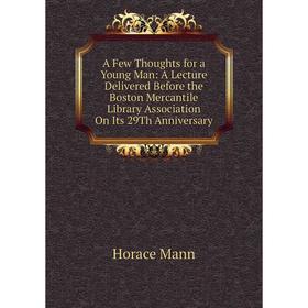 Книга A Few Thoughts for a Young Man: A Lecture Delivered Before the Boston Mercantile Library Association On Its 29Th Anniversary. Horace Mann
Книга A Few Thoughts for a Young Man: A Lecture Delivered Before the Boston Mercantile Library Association On Its 29Th Anniversary. Horace Mann