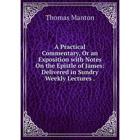 Книга A Practical Commentary, Or an Exposition with Notes On the Epistle of James: Delivered in Sundry Weekly Lectures. Thomas Manton
Книга A Practical Commentary, Or an Exposition with Notes On the Epistle of James: Delivered in Sundry Weekly Lectures. Thomas Manton