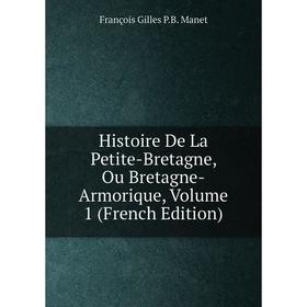Книга Histoire De La Petite-Bretagne, Ou Bretagne-Armorique. Volume 1 (French Edition). François Gilles P.B. Manet
Книга Histoire De La Petite-Bretagne, Ou Bretagne-Armorique. Volume 1 (French Edition). François Gilles P.B. Manet