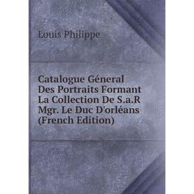 Книга Catalogue Géneral Des Portraits Formant La Collection De S.a.R Mgr. Le Duc D'orléans (French Edition). Louis Philippe
Книга Catalogue Géneral Des Portraits Formant La Collection De S.a.R Mgr. Le Duc D'orléans (French Edition). Louis Philippe