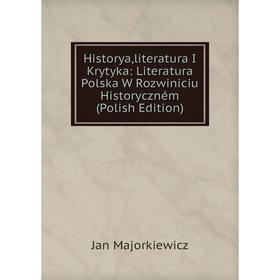 Книга Historya,literatura I Krytyka: Literatura Polska W Rozwiniciu Historyczném (Polish Edition). Jan Majorkiewicz
Книга Historya,literatura I Krytyka: Literatura Polska W Rozwiniciu Historyczném (Polish Edition). Jan Majorkiewicz