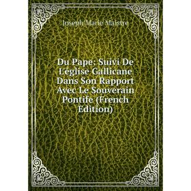 Книга Du Pape: Suivi De L'église Gallicane Dans Son Rapport Avec Le Souverain Pontife (French Edition). Joseph Marie Maistre
Книга Du Pape: Suivi De L'église Gallicane Dans Son Rapport Avec Le Souverain Pontife (French Edition). Joseph Marie Maistre