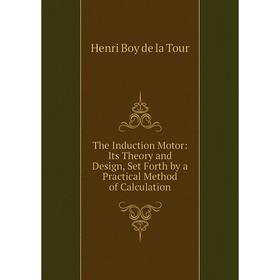 Книга The Induction Motor: Its Theory and Design, Set Forth by a Practical Method of Calculation. Henri Boy de la Tour
Книга The Induction Motor: Its Theory and Design, Set Forth by a Practical Method of Calculation. Henri Boy de la Tour