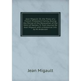 Книга Jean Migault: or the Trials of a French Protestant Family, During the Period of the Revocation of the Edict of Nantes, Tr. from Journal De Jean
Книга Jean Migault: or the Trials of a French Protestant Family, During the Period of the Revocation of the Edict of Nantes, Tr. from Journal De Jean
