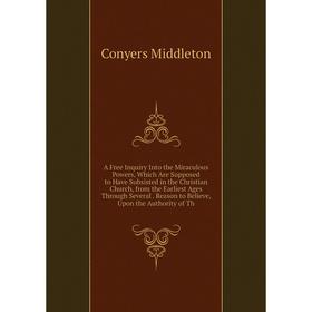Книга A Free Inquiry Into the Miraculous Powers, Which Are Supposed to Have Subsisted in the Christian Church, from the Earliest Ages Through Several.
Книга A Free Inquiry Into the Miraculous Powers, Which Are Supposed to Have Subsisted in the Christian Church, from the Earliest Ages Through Several.