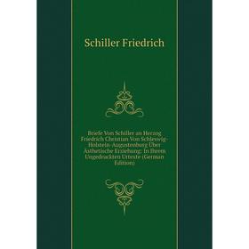 Книга Briefe Von Schiller an Herzog Friedrich Christian Von Schleswig-Holstein-Augustenburg Über Ästhetische Erziehung: In Ihrem Ungedruckten Urtexte
Книга Briefe Von Schiller an Herzog Friedrich Christian Von Schleswig-Holstein-Augustenburg Über Ästhetische Erziehung: In Ihrem Ungedruckten Urtexte