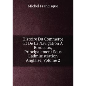 Книга Histoire Du Commerce Et De La Navigation À Bordeaux, Principalement Sous L'administration Anglaise, Volume 2
Книга Histoire Du Commerce Et De La Navigation À Bordeaux, Principalement Sous L'administration Anglaise, Volume 2