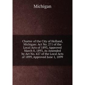 Книга Charter of the City of Holland, Michigan: Act No. 271 of the Local Acts of 1893, Approved March 8, 1893, As Amended by Act No. 427 of the Local
Книга Charter of the City of Holland, Michigan: Act No. 271 of the Local Acts of 1893, Approved March 8, 1893, As Amended by Act No. 427 of the Local