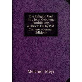 Книга Die Religion Und Ihre Jetzt Gebotene Fortbildung, 40 Briefe Ed. by P.M. Carriere. (German Edition)
Книга Die Religion Und Ihre Jetzt Gebotene Fortbildung, 40 Briefe Ed. by P.M. Carriere. (German Edition)