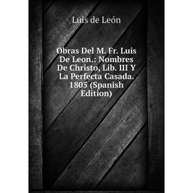 Книга Obras Del M Fr Luis De Leon: Nombres De Christo, Lib III Y La Perfecta Casada 1805
Книга Obras Del M Fr Luis De Leon: Nombres De Christo, Lib III Y La Perfecta Casada 1805