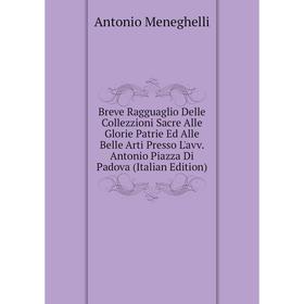 Книга Breve Ragguaglio Delle Collezzioni Sacre Alle Glorie Patrie Ed Alle Belle Arti Presso L'avv. Antonio Piazza Di Padova (Italian Edition)
Книга Breve Ragguaglio Delle Collezzioni Sacre Alle Glorie Patrie Ed Alle Belle Arti Presso L'avv. Antonio Piazza Di Padova (Italian Edition)