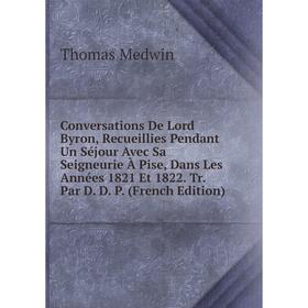 Книга Conversations De Lord Byron, Recueillies Pendant Un Séjour Avec Sa Seigneurie À Pise, Dans Les Années 1821 Et 1822. Tr. Par D. D. P. (French Edi
Книга Conversations De Lord Byron, Recueillies Pendant Un Séjour Avec Sa Seigneurie À Pise, Dans Les Années 1821 Et 1822. Tr. Par D. D. P. (French Edi