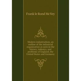 Книга Modern industrialism, an outline of the industrial organization as seen in the history, industry, and problems of England, the United States
Книга Modern industrialism, an outline of the industrial organization as seen in the history, industry, and problems of England, the United States
