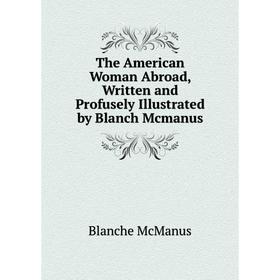 Книга The American Woman Abroad, Written and Profusely Illustrated by Blanch Mcmanus
Книга The American Woman Abroad, Written and Profusely Illustrated by Blanch Mcmanus