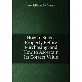 Книга How to Select Property Before Purchasing, and How to Ascertain Its Correct Value
Книга How to Select Property Before Purchasing, and How to Ascertain Its Correct Value
