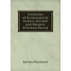 Книга Institutes of Ecclesiastical History, Ancient and Modern: Primitive Period
Книга Institutes of Ecclesiastical History, Ancient and Modern: Primitive Period