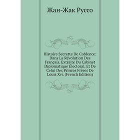 Книга Histoire Secrette De Coblence: Dans La Révolution Des Français, Extraite Du Cabinet Diplomatique Électoral, Et De Celui Des Princes Frères De Lo
Книга Histoire Secrette De Coblence: Dans La Révolution Des Français, Extraite Du Cabinet Diplomatique Électoral, Et De Celui Des Princes Frères De Lo