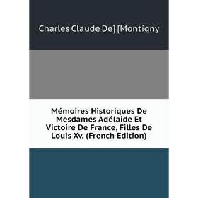 Книга Mémoires Historiques De Mesdames Adélaide Et Victoire De France, Filles De Louis Xv
Книга Mémoires Historiques De Mesdames Adélaide Et Victoire De France, Filles De Louis Xv