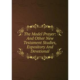 Книга The Model Prayer: And Other New Testament Studies, Expository And Devotional
Книга The Model Prayer: And Other New Testament Studies, Expository And Devotional