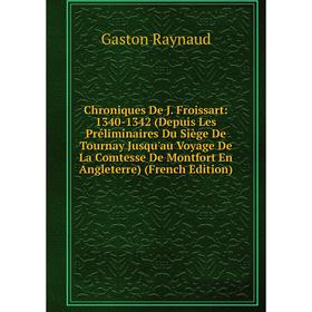Книга Chroniques De J. Froissart: 1340-1342 (Depuis Les Préliminaires Du Siège De Tournay Jusqu'au Voyage De La Comtesse De Montfort En Angleterre) (F
Книга Chroniques De J. Froissart: 1340-1342 (Depuis Les Préliminaires Du Siège De Tournay Jusqu'au Voyage De La Comtesse De Montfort En Angleterre) (F