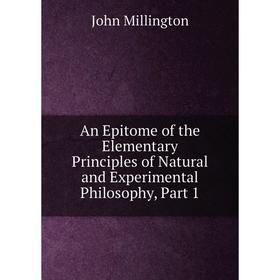 Книга An Epitome of the Elementary Principles of Natural and Experimental Philosophy, Part 1
Книга An Epitome of the Elementary Principles of Natural and Experimental Philosophy, Part 1