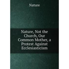 Книга Nature, Not the Church, Our Common Mother, a Protest Against Ecclesiasticism
Книга Nature, Not the Church, Our Common Mother, a Protest Against Ecclesiasticism