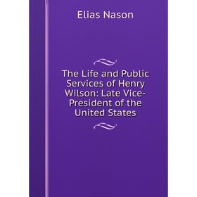Книга The Life and Public Services of Henry Wilson: Late Vice-President of the United States
Книга The Life and Public Services of Henry Wilson: Late Vice-President of the United States