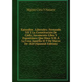 Книга Episodios . Liberales: Fernando VII Y La Constitución De Cádiz; Juramento Libre Y Espontáneo Que Hace S.M. Á La Cosa Aquélla El 9 De Marzo De 18
Книга Episodios . Liberales: Fernando VII Y La Constitución De Cádiz; Juramento Libre Y Espontáneo Que Hace S.M. Á La Cosa Aquélla El 9 De Marzo De 18