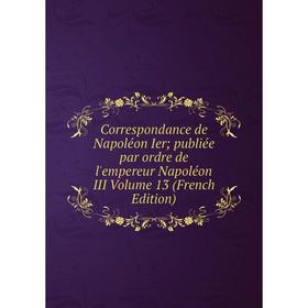Книга Correspondance de Napoléon Ier; publiée par ordre de l'empereur Napoléon III Volume 13 (French Edition)
Книга Correspondance de Napoléon Ier; publiée par ordre de l'empereur Napoléon III Volume 13 (French Edition)