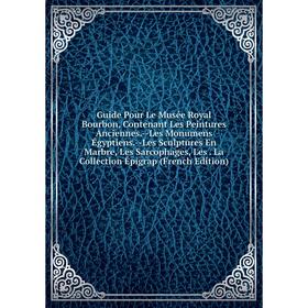 Книга Guide Pour Le Musée Royal Bourbon, Contenant Les Peintures Anciennes.-Les Monumens Égyptiens.-Les Sculptures En Marbre, Les Sarcophages, Les. La
Книга Guide Pour Le Musée Royal Bourbon, Contenant Les Peintures Anciennes.-Les Monumens Égyptiens.-Les Sculptures En Marbre, Les Sarcophages, Les. La