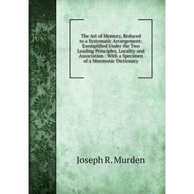 Книга The Art of Memory, Reduced to a Systematic Arrangement: Exemplified Under the Two Leading Principles, Locality and Association: With a Specimen
Книга The Art of Memory, Reduced to a Systematic Arrangement: Exemplified Under the Two Leading Principles, Locality and Association: With a Specimen