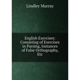 Книга English Exercises: Consisting of Exercises in Parsing, Instances of False Orthography, Etc
Книга English Exercises: Consisting of Exercises in Parsing, Instances of False Orthography, Etc